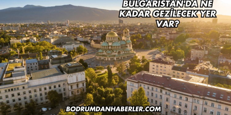 Bulgaristan'da Ne Kadar Gezilecek Yer Var?