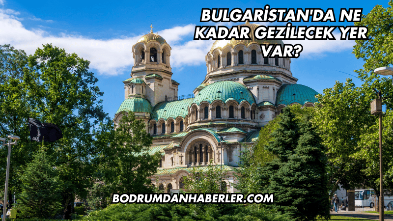 Bulgaristan'da Ne Kadar Gezilecek Yer Var?