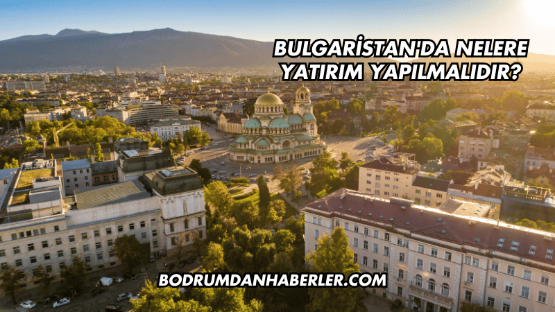Bulgaristan'da Nelere Yatırım Yapılmalıdır?