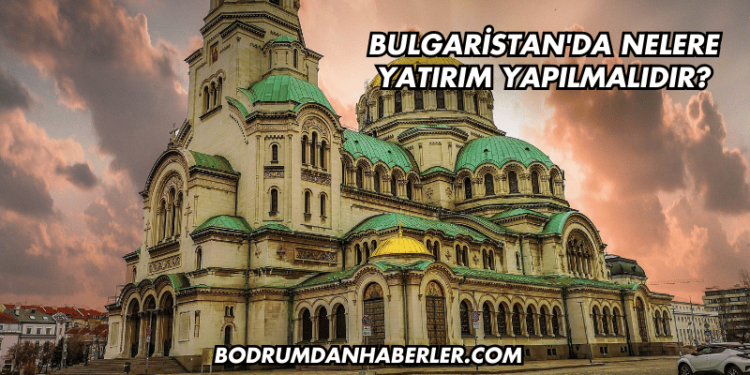 Bulgaristan'da Nelere Yatırım Yapılmalıdır?