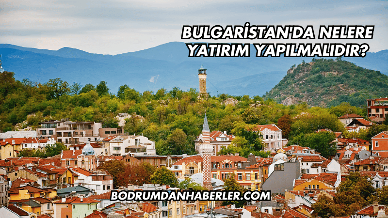 Bulgaristan'da Nelere Yatırım Yapılmalıdır?