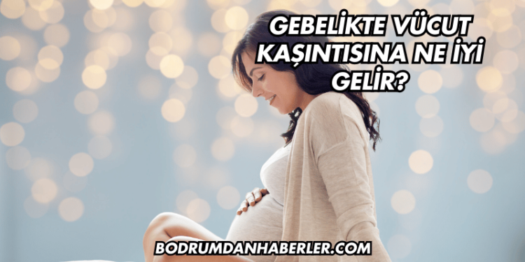 Gebelikte Vücut Kaşıntısına Ne İyi Gelir?