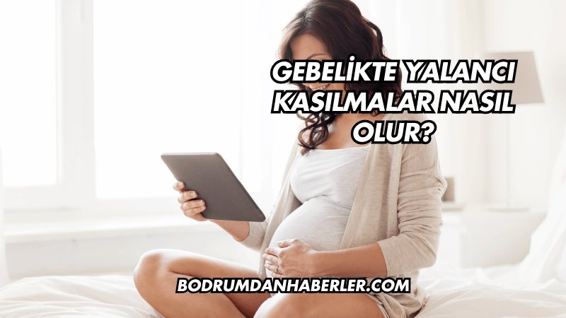 Gebelikte Yalancı Kasılmalar Nasıl Olur?