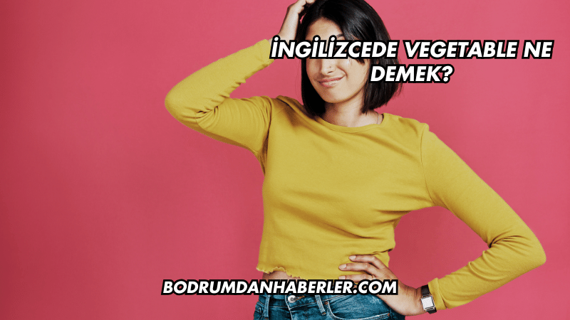 İngilizcede Vegetable Ne Demek?