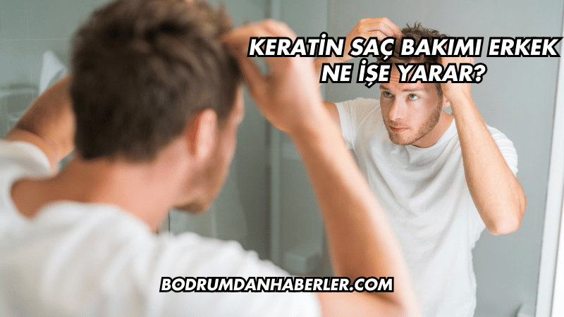 Keratin saç bakımı erkek ne işe yarar?