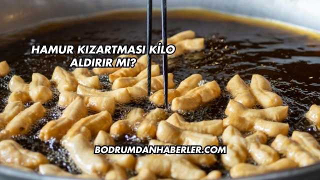 Hamur Kızartması Kilo Aldırır mı?