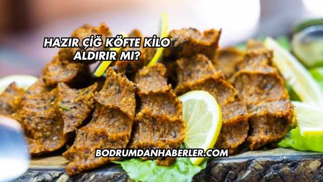 Hazır Çiğ Köfte Kilo Aldırır mı?