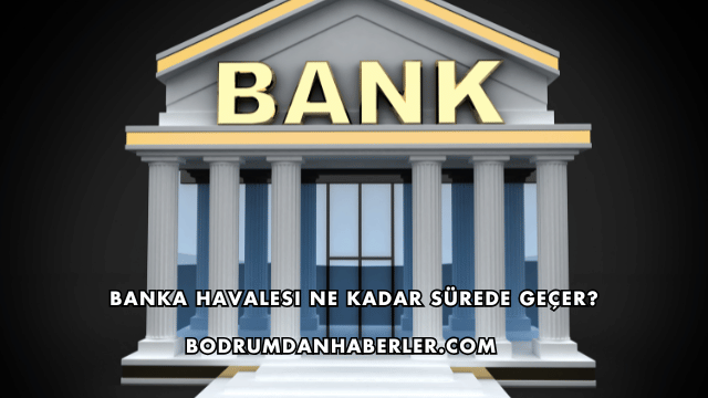 Banka Havalesi Ne Kadar Sürede Geçer?