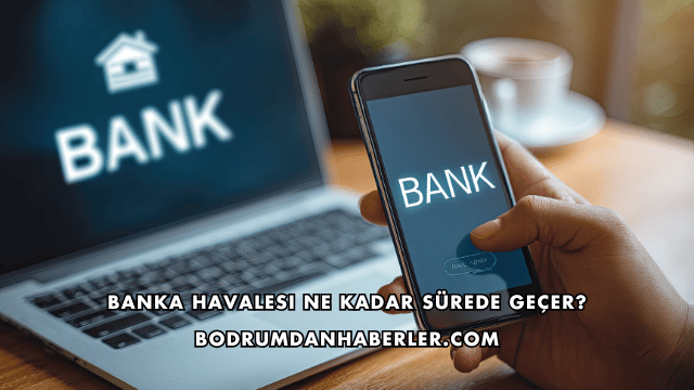 Banka Havalesi Ne Kadar Sürede Geçer?