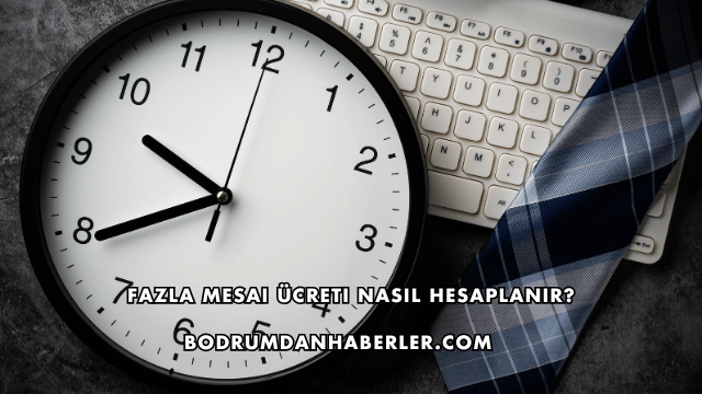 Fazla Mesai Ücreti Nasıl Hesaplanır?