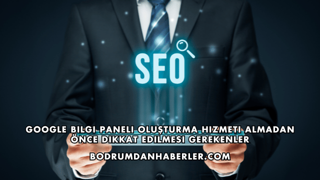 Google Bilgi Paneli Oluşturma Hizmeti Almadan Önce Dikkat Edilmesi Gerekenler